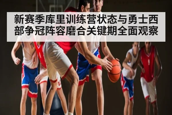 新赛季库里训练营状态与勇士西部争冠阵容磨合关键期全面观察